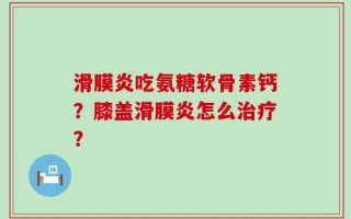 滑膜炎吃氨糖软骨素钙？膝盖滑膜炎怎么治疗？