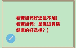 氨糖加钙好还是不加(氨糖加钙：是促进骨质健康的好选择？)