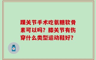 踝关节手术吃氨糖软骨素可以吗？膝关节有伤穿什么类型运动鞋好？