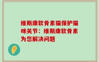 维斯康软骨素猫保护猫咪关节：维斯康软骨素为您解决问题