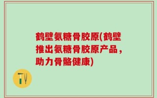 鹤壁氨糖骨胶原(鹤壁推出氨糖骨胶原产品，助力骨骼健康)