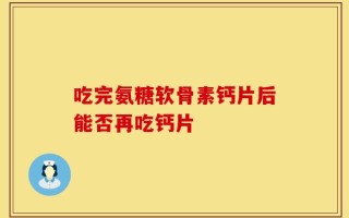 吃完氨糖软骨素钙片后能否再吃钙片