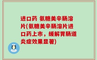 进口药 氨糖美辛肠溶片(氨糖美辛肠溶片进口药上市，缓解胃肠道炎症效果显著)