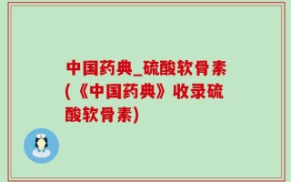 中国药典_硫酸软骨素(《中国药典》收录硫酸软骨素)