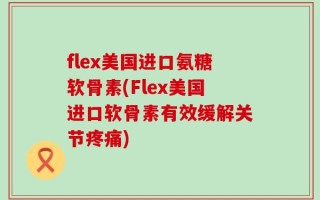 flex美国进口氨糖软骨素(Flex美国进口软骨素有效缓解关节疼痛)