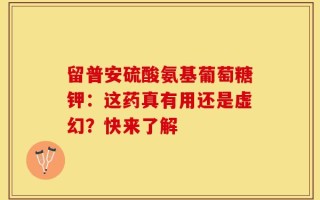 留普安硫酸氨基葡萄糖钾：这药真有用还是虚幻？快来了解