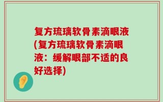 复方琉璃软骨素滴眼液(复方琉璃软骨素滴眼液：缓解眼部不适的良好选择)