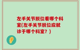 左手关节脱位看哪个科室(左手关节脱位应就诊于哪个科室？)