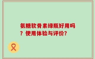 氨糖软骨素绿瓶好用吗？使用体验与评价？
