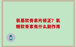 氨基软骨素片修正？氨糖软骨素有什么副作用