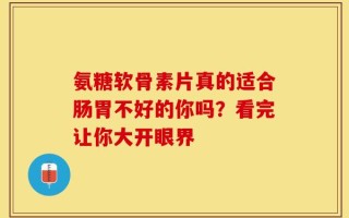 氨糖软骨素片真的适合肠胃不好的你吗？看完让你大开眼界