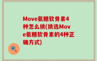 Move氨糖软骨素4种怎么挑(挑选Move氨糖软骨素的4种正确方式)