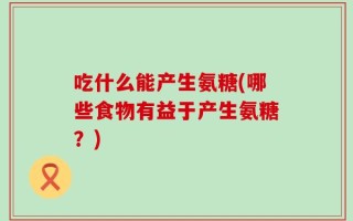 吃什么能产生氨糖(哪些食物有益于产生氨糖？)