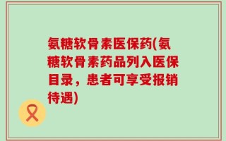 氨糖软骨素医保药(氨糖软骨素药品列入医保目录，患者可享受报销待遇)