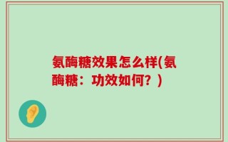 氨酶糖效果怎么样(氨酶糖：功效如何？)