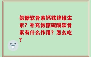 氨糖软骨素钙铁锌维生素？补充氨糖硫酸软骨素有什么作用？怎么吃？