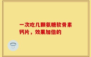 一次吃几颗氨糖软骨素钙片，效果加倍的