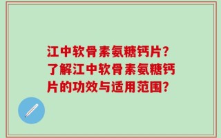 江中软骨素氨糖钙片？了解江中软骨素氨糖钙片的功效与适用范围？