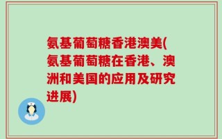 氨基葡萄糖香港澳美(氨基葡萄糖在香港、澳洲和美国的应用及研究进展)