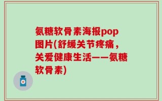氨糖软骨素海报pop图片(舒缓关节疼痛，关爱健康生活——氨糖软骨素)