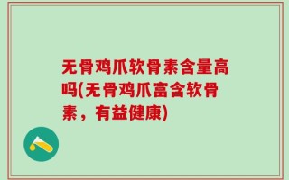 无骨鸡爪软骨素含量高吗(无骨鸡爪富含软骨素，有益健康)