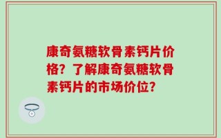 康奇氨糖软骨素钙片价格？了解康奇氨糖软骨素钙片的市场价位？