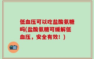 低血压可以吃盐酸氨糖吗(盐酸氨糖可缓解低血压，安全有效！)
