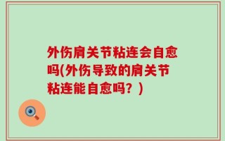 外伤肩关节粘连会自愈吗(外伤导致的肩关节粘连能自愈吗？)