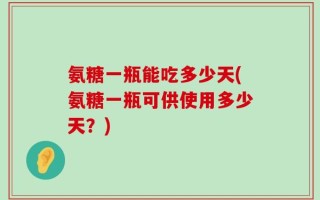 氨糖一瓶能吃多少天(氨糖一瓶可供使用多少天？)