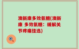 澳新康多效氨糖(澳新康 多效氨糖：缓解关节疼痛佳选)