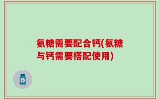 氨糖需要配合钙(氨糖与钙需要搭配使用)