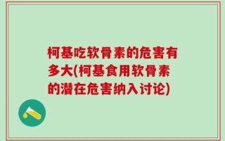 柯基吃软骨素的危害有多大(柯基食用软骨素的潜在危害纳入讨论)