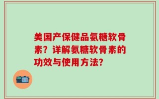 美国产保健品氨糖软骨素？详解氨糖软骨素的功效与使用方法？