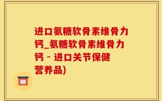 进口氨糖软骨素维骨力钙_氨糖软骨素维骨力钙 - 进口关节保健营养品)