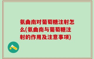 氨曲南对葡萄糖注射怎么(氨曲南与葡萄糖注射的作用及注意事项)