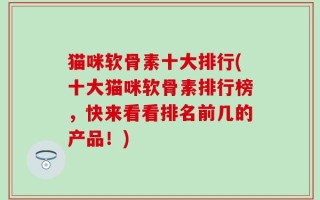 猫咪软骨素十大排行(十大猫咪软骨素排行榜，快来看看排名前几的产品！)