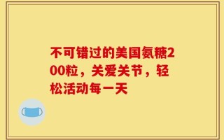 不可错过的美国氨糖200粒，关爱关节，轻松活动每一天