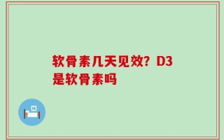 软骨素几天见效？D3是软骨素吗