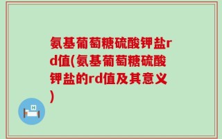 氨基葡萄糖硫酸钾盐rd值(氨基葡萄糖硫酸钾盐的rd值及其意义)