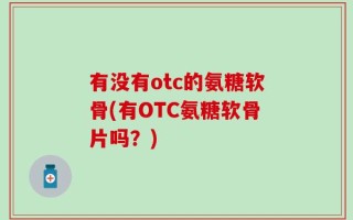 有没有otc的氨糖软骨(有OTC氨糖软骨片吗？)