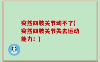 突然四肢关节动不了(突然四肢关节失去运动能力！)