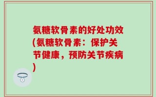 氨糖软骨素的好处功效(氨糖软骨素：保护关节健康，预防关节疾病)