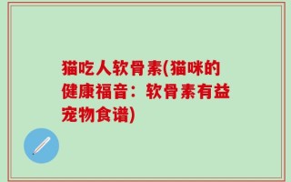 猫吃人软骨素(猫咪的健康福音：软骨素有益宠物食谱)