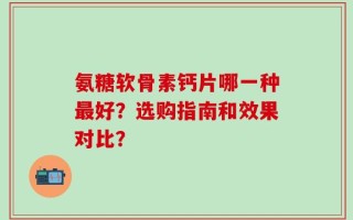 氨糖软骨素钙片哪一种最好？选购指南和效果对比？