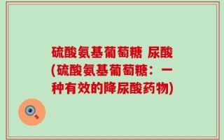 硫酸氨基葡萄糖 尿酸(硫酸氨基葡萄糖：一种有效的降尿酸药物)