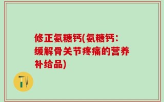 修正氨糖钙(氨糖钙：缓解骨关节疼痛的营养补给品)