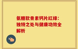 氨糖软骨素钙片红绿：独特之处与健康功效全解析