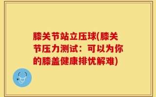 膝关节站立压球(膝关节压力测试：可以为你的膝盖健康排忧解难)