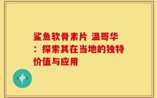 鲨鱼软骨素片 温哥华：探索其在当地的独特价值与应用