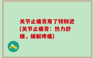关节止痛膏用了特别烫(关节止痛膏：热力舒缓，缓解疼痛)